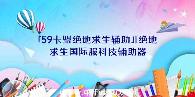 「59卡盟绝地求生辅助」|绝地求生国际服科技辅助器